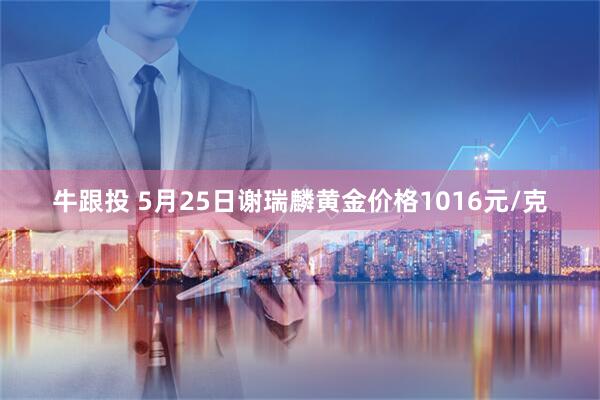 牛跟投 5月25日谢瑞麟黄金价格1016元/克