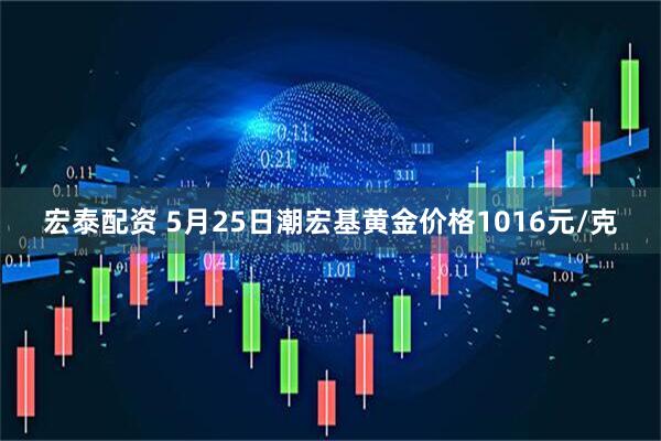 宏泰配资 5月25日潮宏基黄金价格1016元/克
