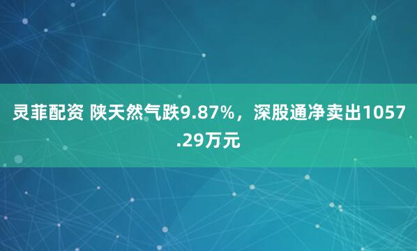 灵菲配资 陕天然气跌9.87%，深股通净卖出1057.29万元