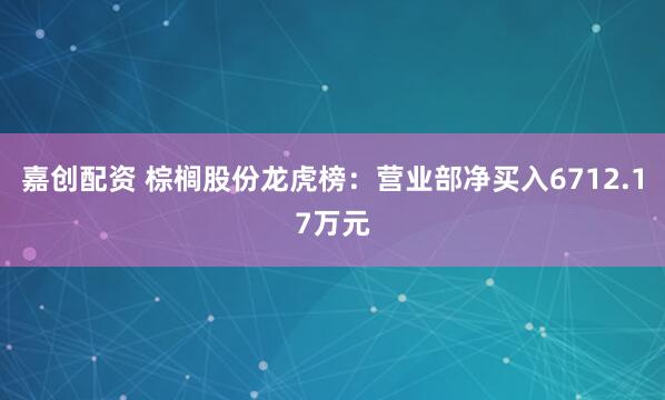 嘉创配资 棕榈股份龙虎榜：营业部净买入6712.17万元