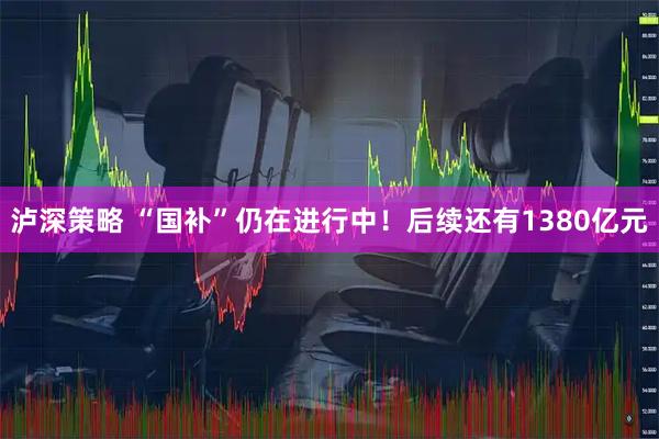 泸深策略 “国补”仍在进行中！后续还有1380亿元