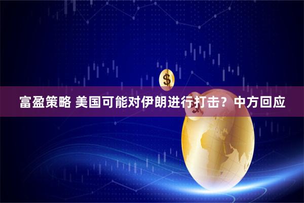 富盈策略 美国可能对伊朗进行打击？中方回应