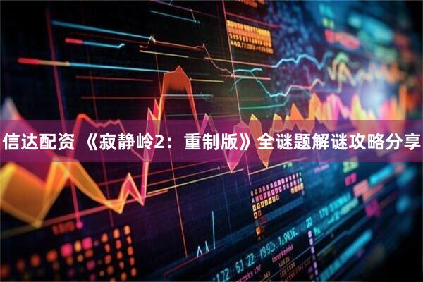 信达配资 《寂静岭2：重制版》全谜题解谜攻略分享
