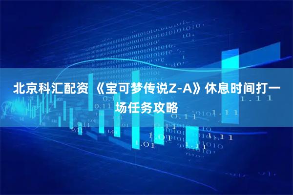 北京科汇配资 《宝可梦传说Z-A》休息时间打一场任务攻略