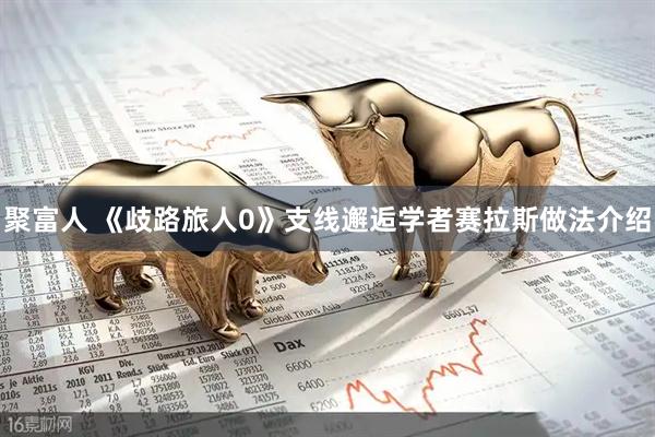 聚富人 《歧路旅人0》支线邂逅学者赛拉斯做法介绍