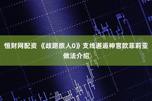 恒财网配资 《歧路旅人0》支线邂逅神官欧菲莉亚做法介绍
