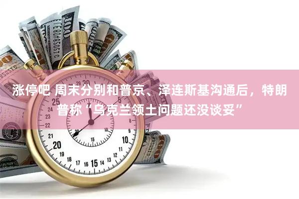 涨停吧 周末分别和普京、泽连斯基沟通后，特朗普称“乌克兰领土问题还没谈妥”