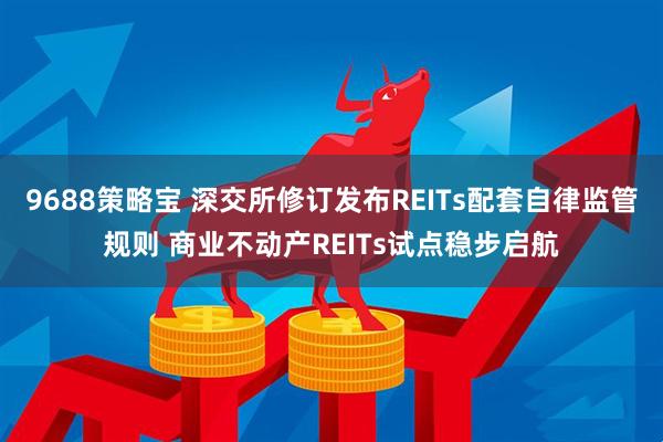9688策略宝 深交所修订发布REITs配套自律监管规则 商业不动产REITs试点稳步启航
