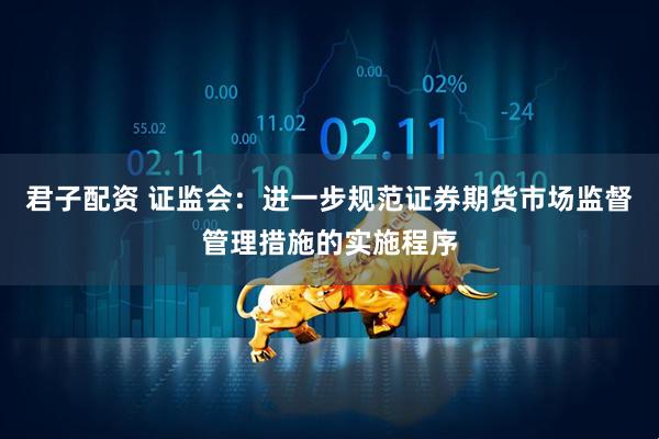 君子配资 证监会：进一步规范证券期货市场监督管理措施的实施程序