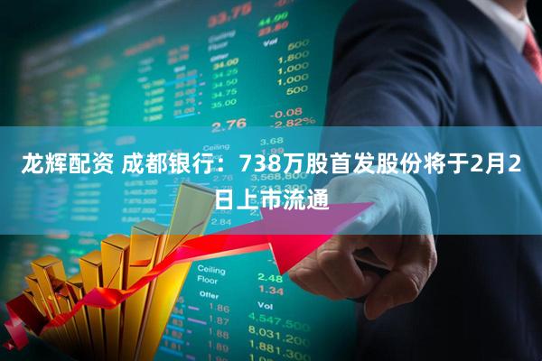 龙辉配资 成都银行：738万股首发股份将于2月2日上市流通