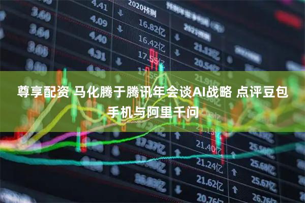 尊享配资 马化腾于腾讯年会谈AI战略 点评豆包手机与阿里千问