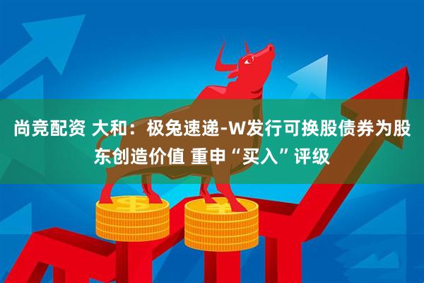 尚竞配资 大和：极兔速递-W发行可换股债券为股东创造价值 重申“买入”评级