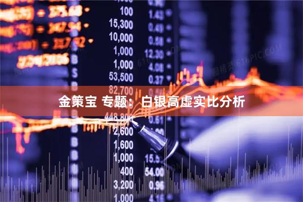 金策宝 专题：白银高虚实比分析