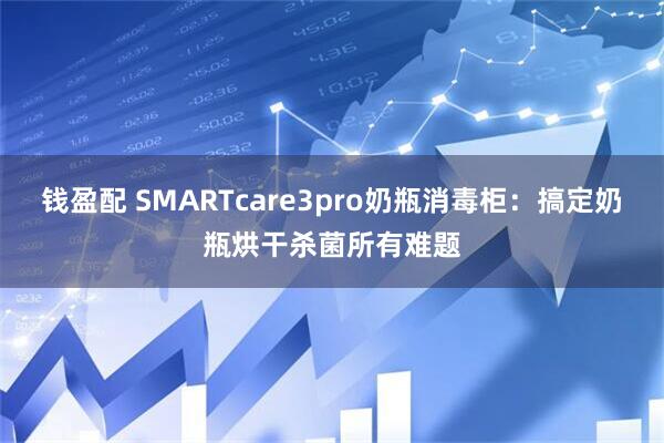 钱盈配 SMARTcare3pro奶瓶消毒柜：搞定奶瓶烘干杀菌所有难题