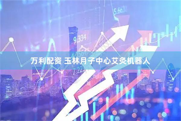 万利配资 玉林月子中心艾灸机器人