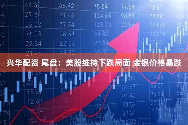 兴华配资 尾盘：美股维持下跌局面 金银价格暴跌