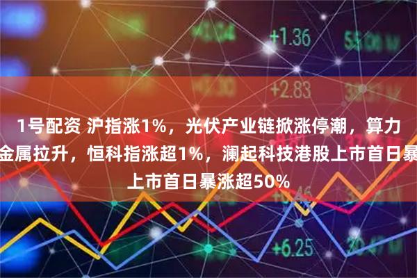 1号配资 沪指涨1%，光伏产业链掀涨停潮，算力硬件、贵金属拉升，恒科指涨超1%，澜起科技港股上市首日暴涨超50%