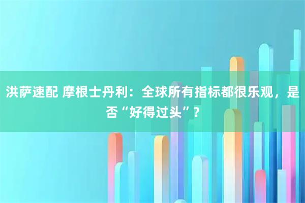 洪萨速配 摩根士丹利：全球所有指标都很乐观，是否“好得过头”？