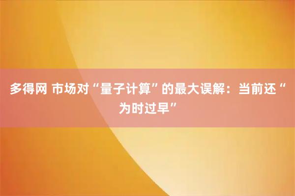 多得网 市场对“量子计算”的最大误解：当前还“为时过早”