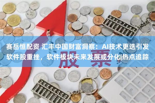 赛岳恒配资 汇丰中国财富洞察：AI技术更迭引发软件股重挫，软件板块未来发展或分化|热点追踪