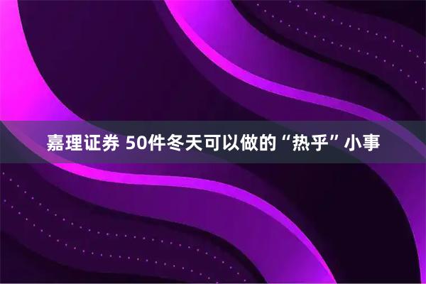 嘉理证券 50件冬天可以做的“热乎”小事