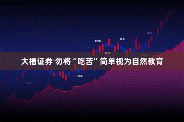 大福证券 勿将“吃苦”简单视为自然教育