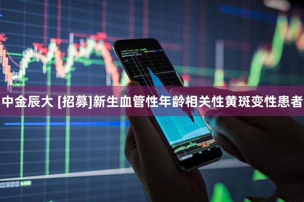 中金辰大 [招募]新生血管性年龄相关性黄斑变性患者