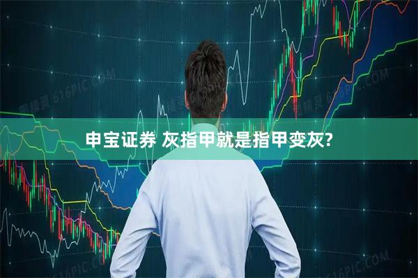 申宝证券 灰指甲就是指甲变灰?
