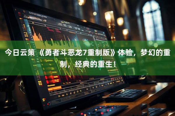 今日云策 《勇者斗恶龙7重制版》体验，梦幻的重制，经典的重生！