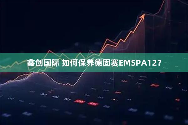 鑫创国际 如何保养德固赛EMSPA12？