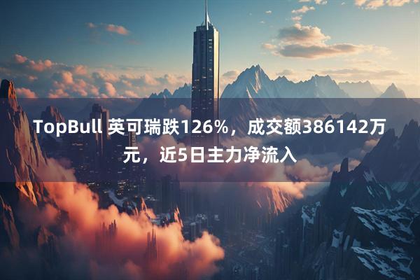 TopBull 英可瑞跌126%，成交额386142万元，近5日主力净流入