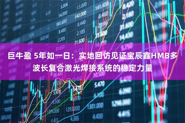 巨牛盈 5年如一日：实地回访见证宝辰鑫HMB多波长复合激光焊接系统的稳定力量