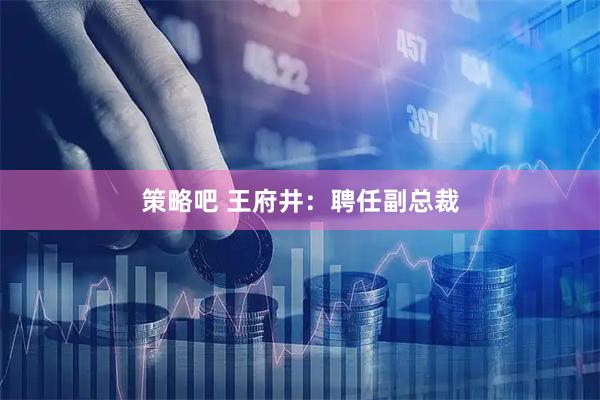 策略吧 王府井：聘任副总裁