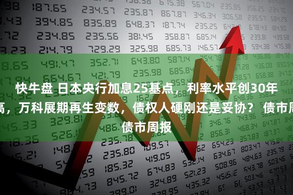 快牛盘 日本央行加息25基点，利率水平创30年新高，万科展期再生变数，债权人硬刚还是妥协？ 债市周报