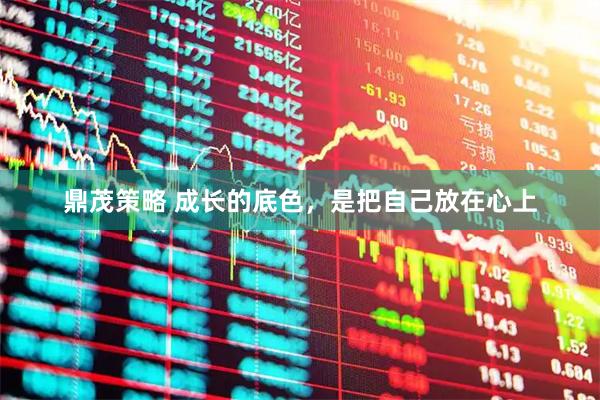 鼎茂策略 成长的底色，是把自己放在心上
