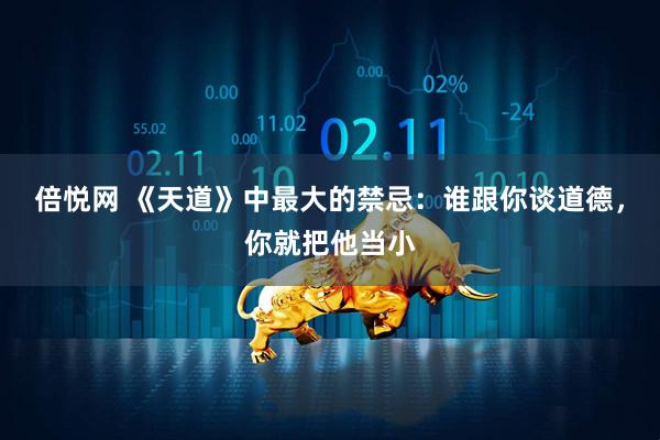倍悦网 《天道》中最大的禁忌：谁跟你谈道德，你就把他当小
