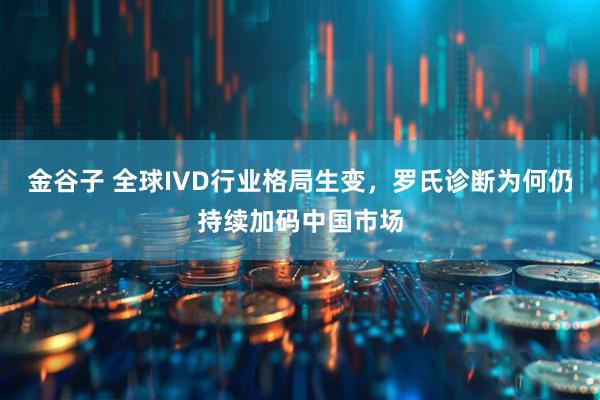 金谷子 全球IVD行业格局生变，罗氏诊断为何仍持续加码中国市场