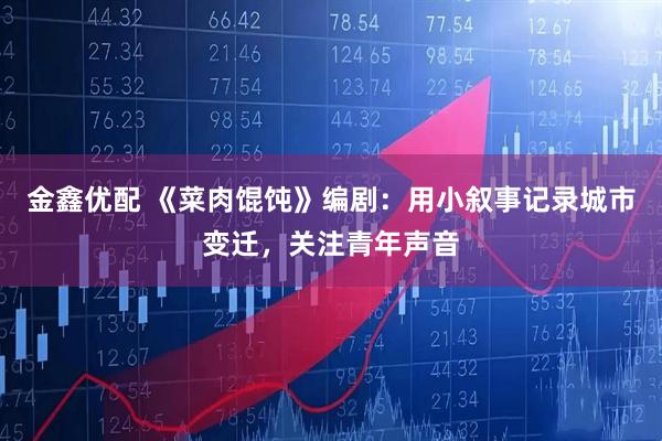 金鑫优配 《菜肉馄饨》编剧：用小叙事记录城市变迁，关注青年声音