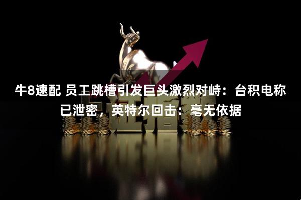牛8速配 员工跳槽引发巨头激烈对峙：台积电称已泄密，英特尔回击：毫无依据