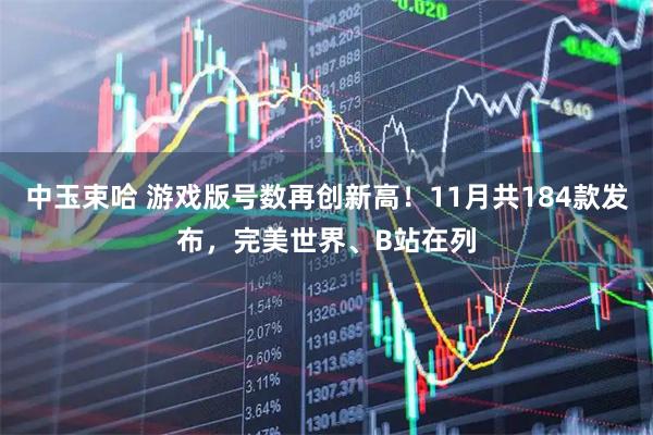 中玉束哈 游戏版号数再创新高！11月共184款发布，完美世界、B站在列