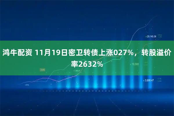 鸿牛配资 11月19日密卫转债上涨027%，转股溢价率2632%