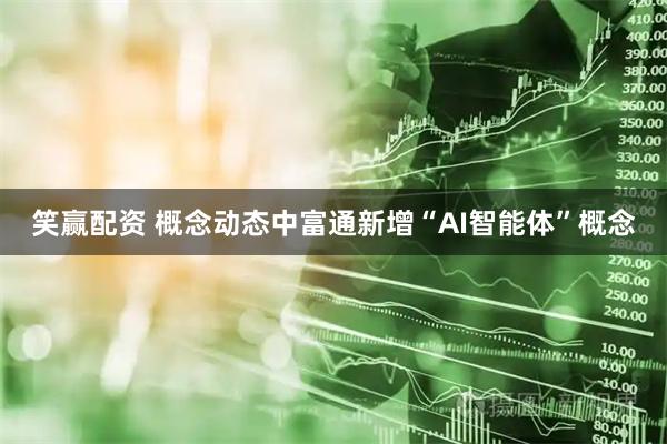 笑赢配资 概念动态中富通新增“AI智能体”概念