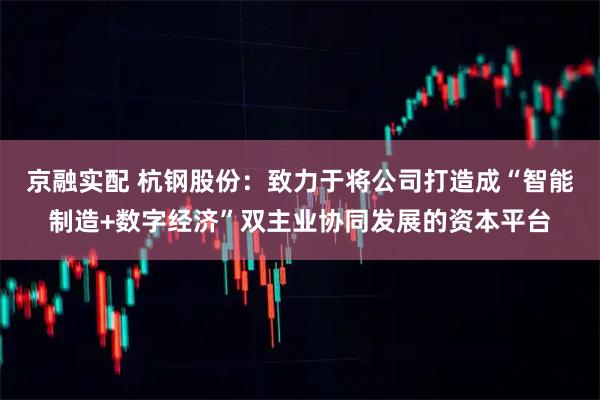京融实配 杭钢股份：致力于将公司打造成“智能制造+数字经济”双主业协同发展的资本平台