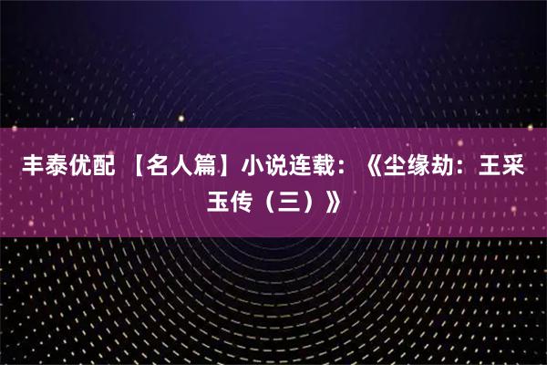 丰泰优配 【名人篇】小说连载：《尘缘劫：王采玉传（三）》