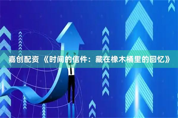 嘉创配资 《时间的信件：藏在橡木桶里的回忆》