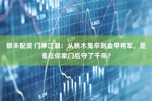 银丰配资 门神江湖：从桃木鬼卒到金甲将军，是谁在你家门后守了千年？