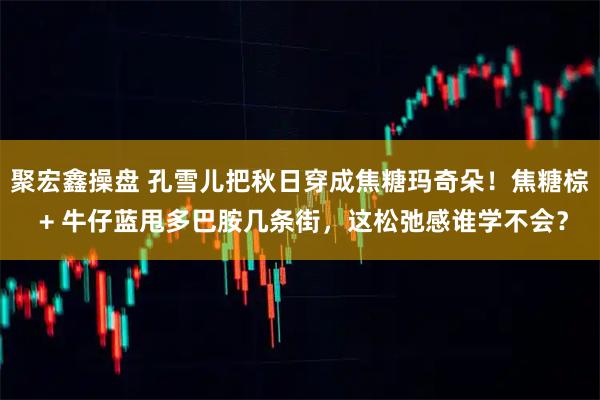 聚宏鑫操盘 孔雪儿把秋日穿成焦糖玛奇朵！焦糖棕 + 牛仔蓝甩多巴胺几条街，这松弛感谁学不会？