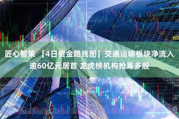 匠心智策 【4日资金路线图】交通运输板块净流入逾60亿元居首 龙虎榜机构抢筹多股
