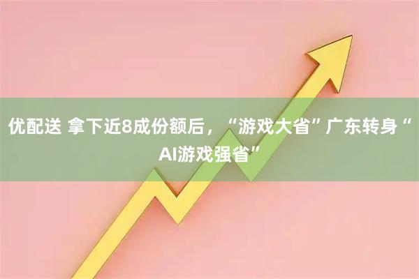 优配送 拿下近8成份额后，“游戏大省”广东转身“AI游戏强省”