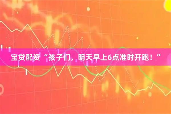 宝贷配资 “孩子们，明天早上6点准时开跑！”